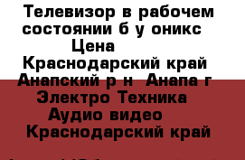 Телевизор в рабочем состоянии б/у оникс › Цена ­ 800 - Краснодарский край, Анапский р-н, Анапа г. Электро-Техника » Аудио-видео   . Краснодарский край